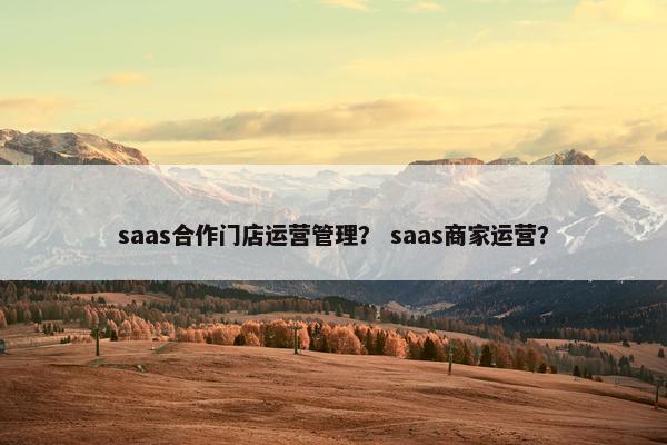 saas合作门店运营管理？ saas商家运营？