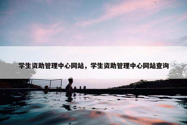 学生资助管理中心网站，学生资助管理中心网站查询