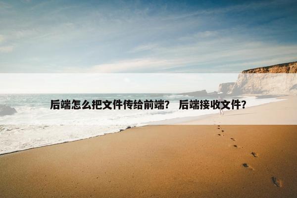 后端怎么把文件传给前端？ 后端接收文件？