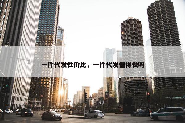 一件代发性价比，一件代发值得做吗
