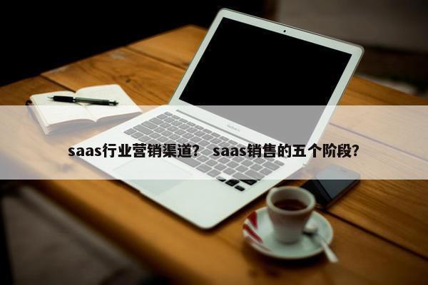 saas行业营销渠道？ saas销售的五个阶段？