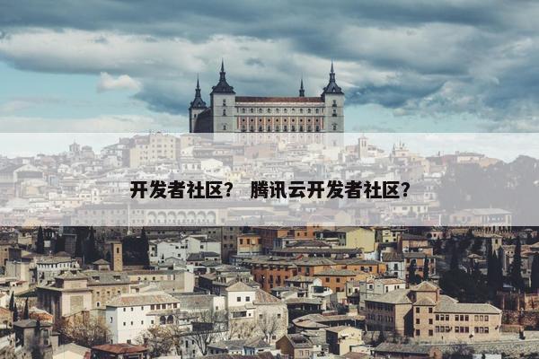 开发者社区？ 腾讯云开发者社区？