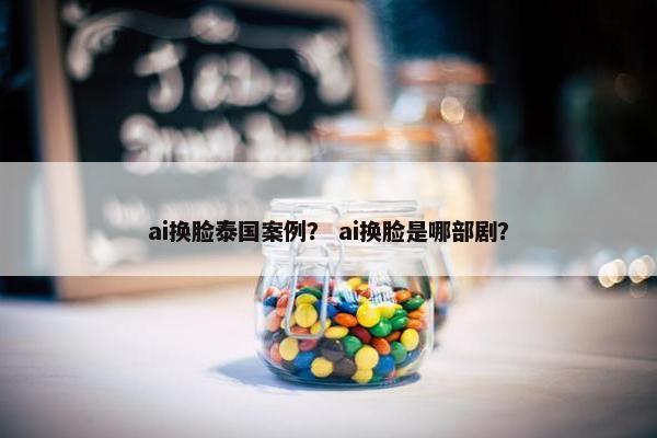 ai换脸泰国案例？ ai换脸是哪部剧？