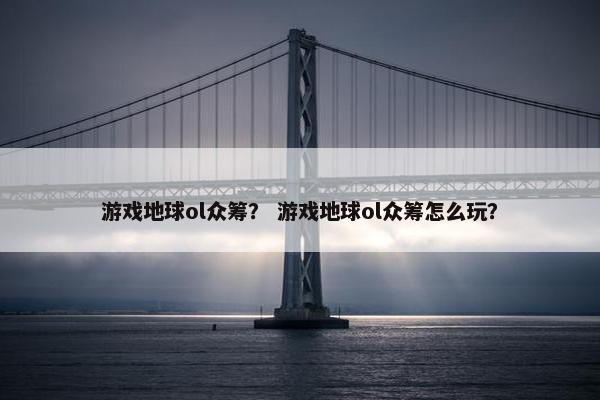 游戏地球ol众筹？ 游戏地球ol众筹怎么玩？
