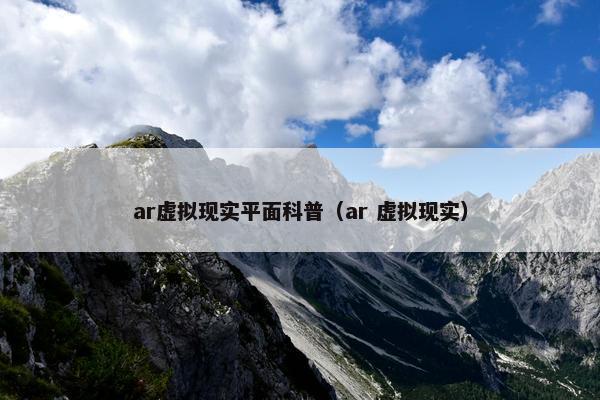 ar虚拟现实平面科普（ar 虚拟现实）