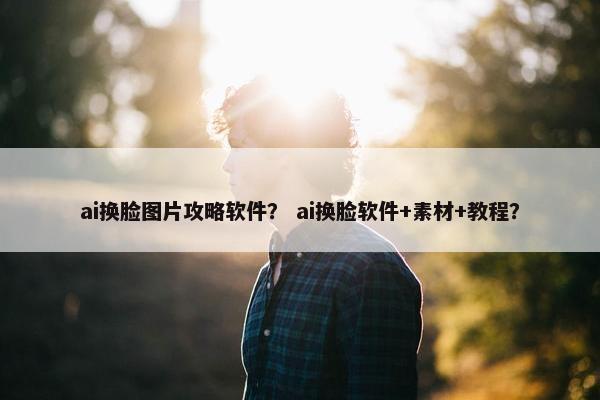 ai换脸图片攻略软件？ ai换脸软件+素材+教程？