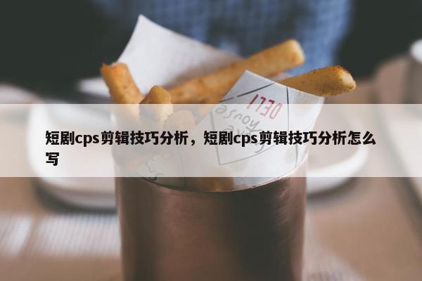 短剧cps剪辑技巧分析，短剧cps剪辑技巧分析怎么写