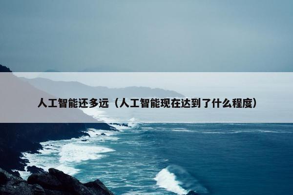 人工智能还多远（人工智能现在达到了什么程度）