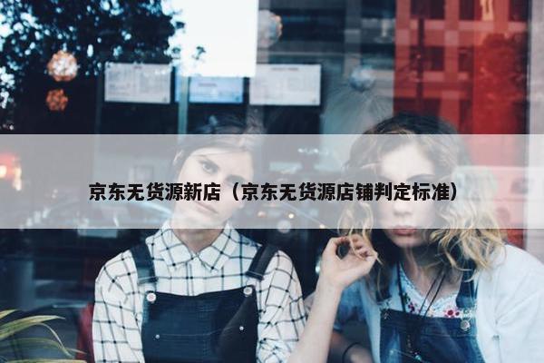 京东无货源新店（京东无货源店铺判定标准）