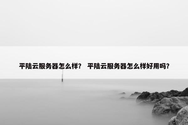 平陆云服务器怎么样？ 平陆云服务器怎么样好用吗？
