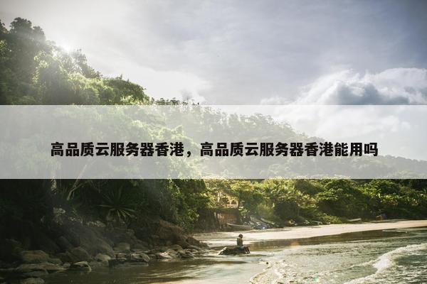 高品质云服务器香港，高品质云服务器香港能用吗