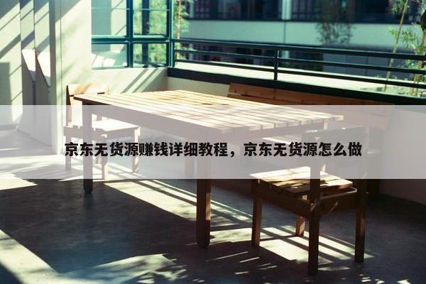 京东无货源赚钱详细教程，京东无货源怎么做