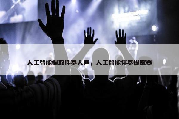 人工智能提取伴奏人声，人工智能伴奏提取器