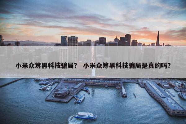 小米众筹黑科技骗局？ 小米众筹黑科技骗局是真的吗？