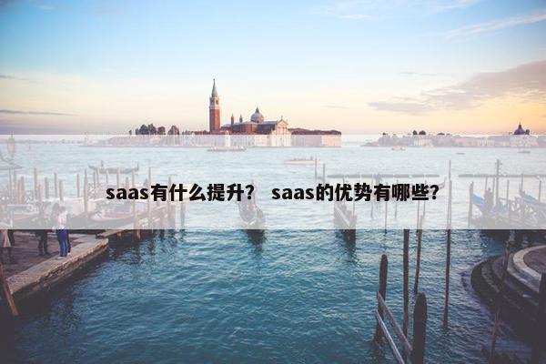 saas有什么提升？ saas的优势有哪些？
