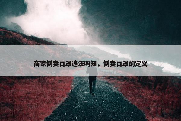 商家倒卖口罩违法吗知，倒卖口罩的定义