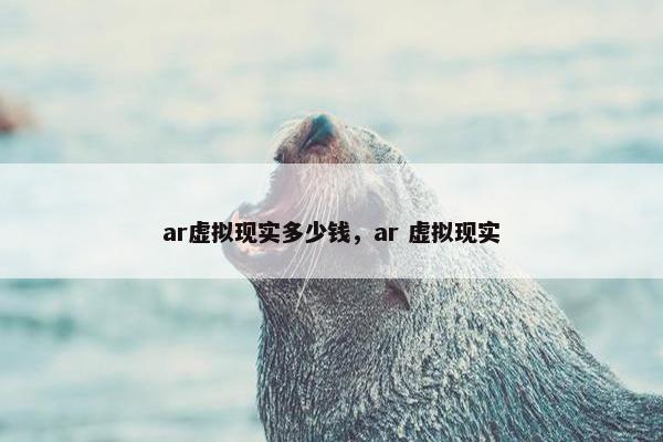ar虚拟现实多少钱，ar 虚拟现实