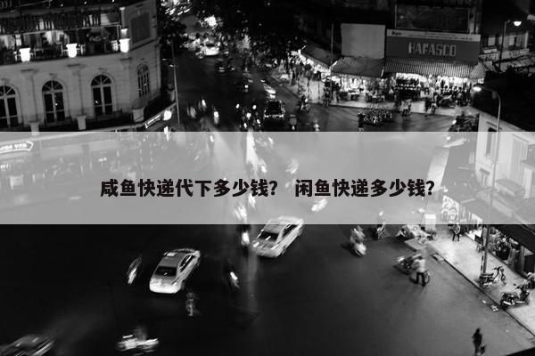 咸鱼快递代下多少钱？ 闲鱼快递多少钱？