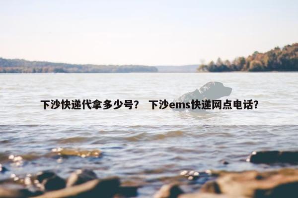下沙快递代拿多少号？ 下沙ems快递网点电话？