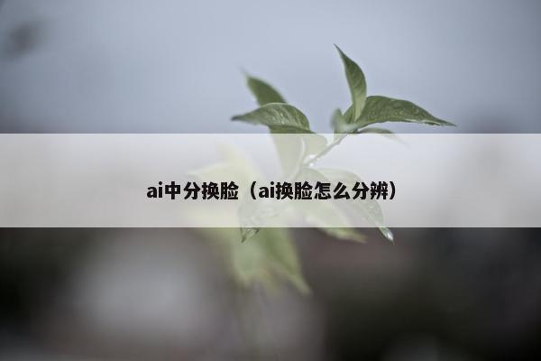 ai中分换脸（ai换脸怎么分辨）