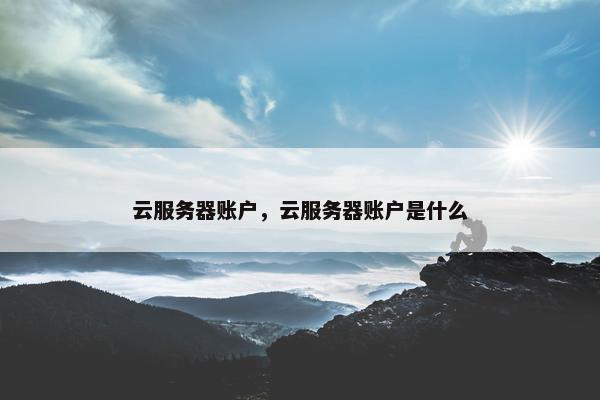 云服务器账户，云服务器账户是什么