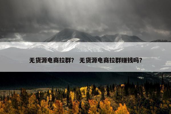 无货源电商拉群？ 无货源电商拉群赚钱吗？