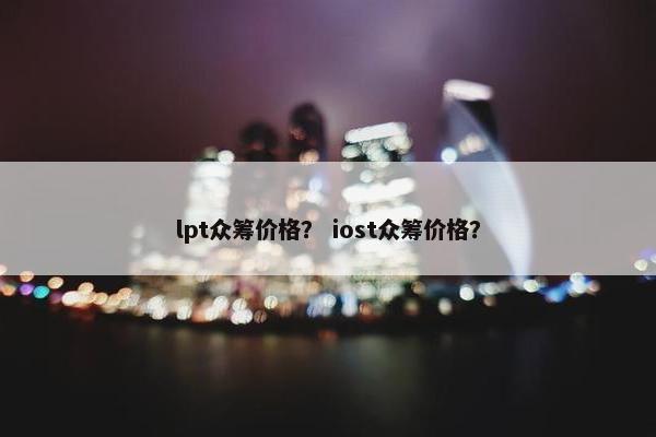 lpt众筹价格？ iost众筹价格？