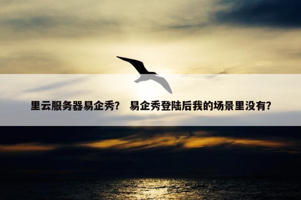 里云服务器易企秀？ 易企秀登陆后我的场景里没有？
