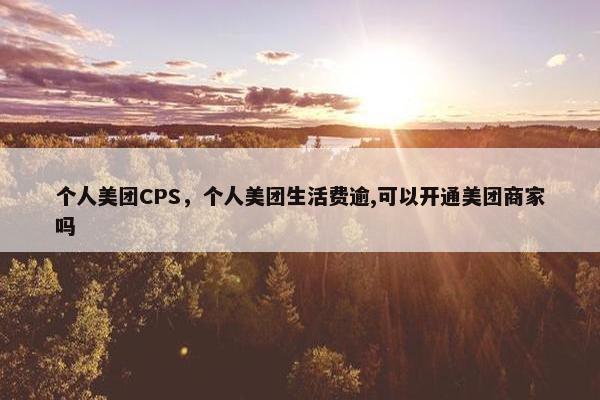 个人美团CPS，个人美团生活费逾,可以开通美团商家吗