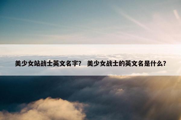 美少女站战士英文名字？ 美少女战士的英文名是什么？