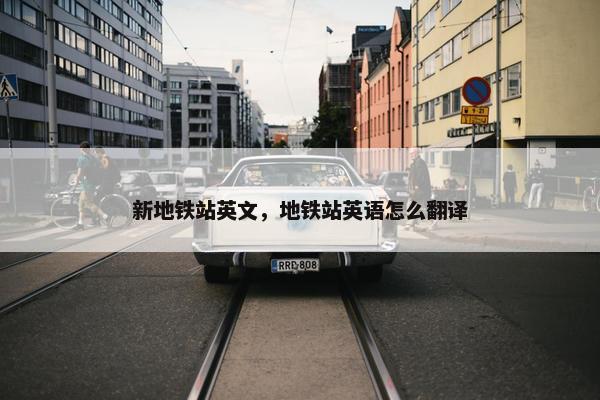 新地铁站英文，地铁站英语怎么翻译