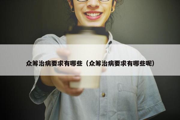 众筹治病要求有哪些（众筹治病要求有哪些呢）