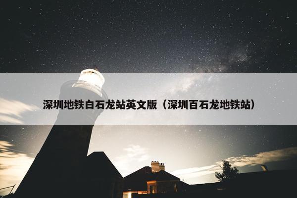 深圳地铁白石龙站英文版（深圳百石龙地铁站）