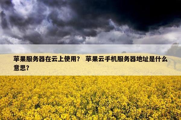 苹果服务器在云上使用？ 苹果云手机服务器地址是什么意思？