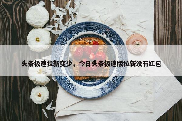 头条极速拉新变少，今日头条极速版拉新没有红包