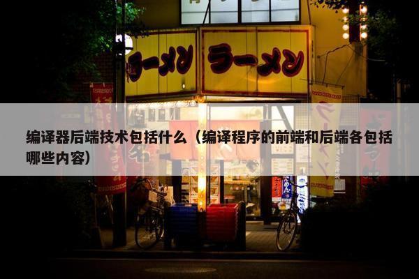 编译器后端技术包括什么（编译程序的前端和后端各包括哪些内容）