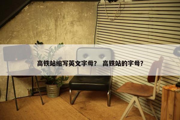 高铁站缩写英文字母？ 高铁站的字母？