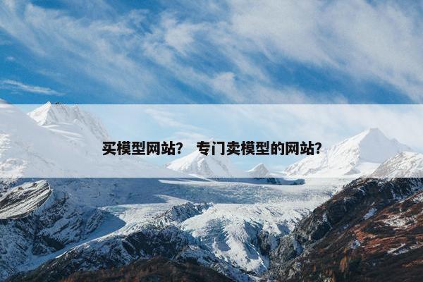买模型网站？ 专门卖模型的网站？