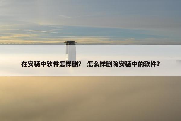 在安装中软件怎样删？ 怎么样删除安装中的软件？