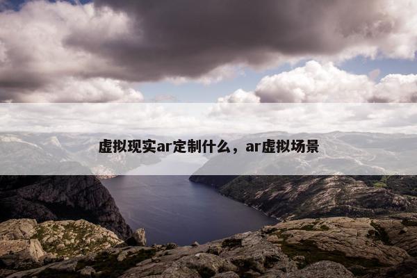 虚拟现实ar定制什么，ar虚拟场景