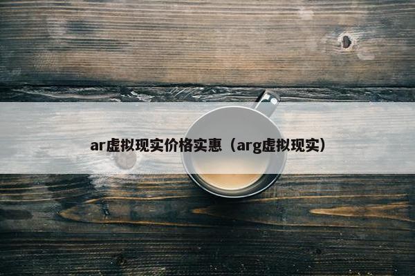 ar虚拟现实价格实惠（arg虚拟现实）