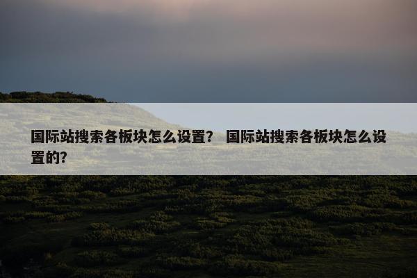 国际站搜索各板块怎么设置？ 国际站搜索各板块怎么设置的？