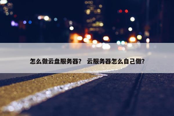 怎么做云盘服务器？ 云服务器怎么自己做？