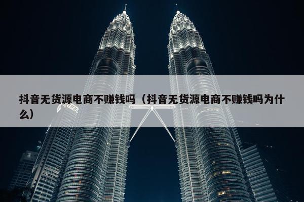 抖音无货源电商不赚钱吗（抖音无货源电商不赚钱吗为什么）
