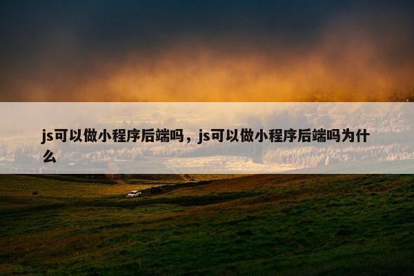 js可以做小程序后端吗，js可以做小程序后端吗为什么