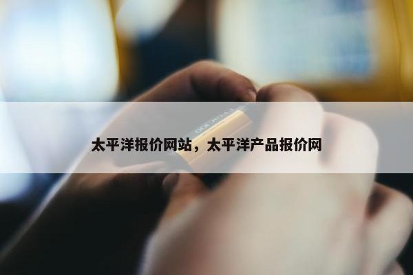 太平洋报价网站，太平洋产品报价网