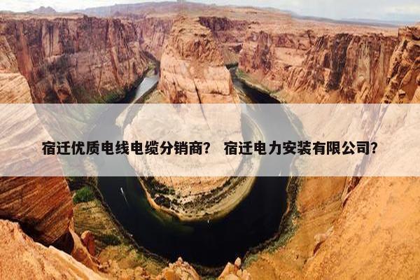 宿迁优质电线电缆分销商？ 宿迁电力安装有限公司？