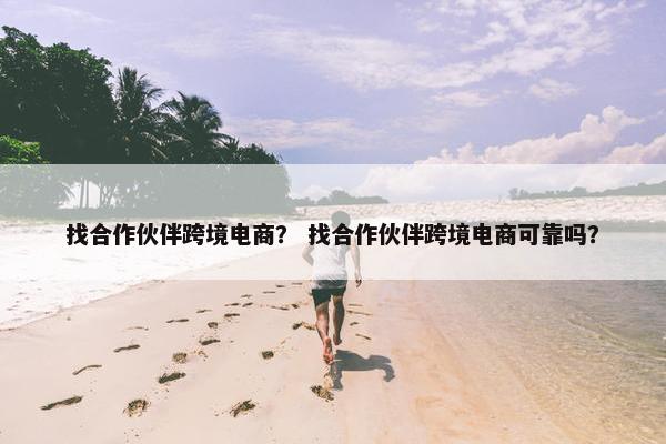 找合作伙伴跨境电商？ 找合作伙伴跨境电商可靠吗？