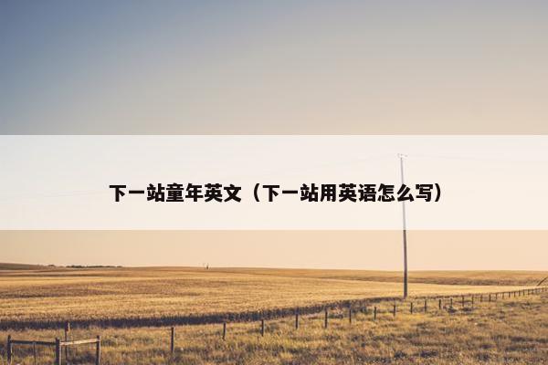下一站童年英文（下一站用英语怎么写）