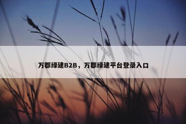 万郡绿建B2B，万郡绿建平台登录入口